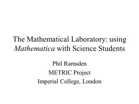 The Mathematical Laboratory: using Mathematica with Science Students Phil Ramsden METRIC Project Imperial College, London.