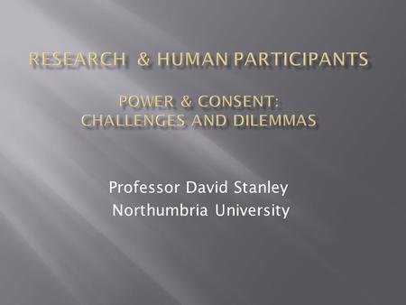 Professor David Stanley Northumbria University.  “Human participants or subjects are defined as including living human beings, human beings who have.