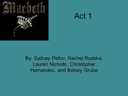 Act 1 By: Sydney Petho, Rachel Radeka, Lauren Nicholls, Christopher Hernandez, and Betsey Grube.