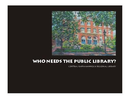 Who Needs The Public Library? Betsy Fowler – Branch Services Coordinator Central Rappahannock Regional Library Chris Glover – Network Services Central.