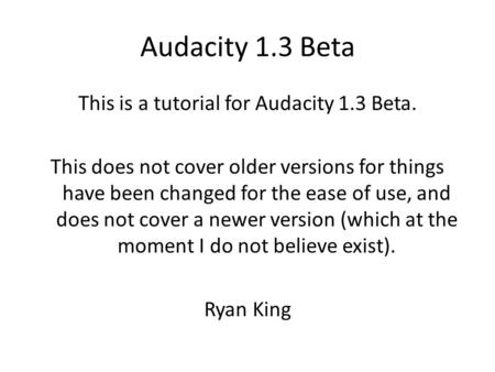 Audacity 1.3 Beta This is a tutorial for Audacity 1.3 Beta. This does not cover older versions for things have been changed for the ease of use, and does.