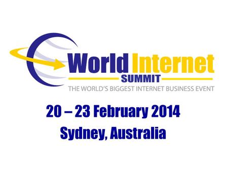 20 – 23 February 2014 Sydney, Australia. Why Internet Business? Fact #1 – There Are Over 2.7 Billion Internet Users Today (SOURCE: InternetWorldStats.com)