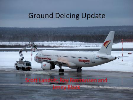 Ground Deicing Update Scott Landolt, Roy Rasmussen and Jenny Black.