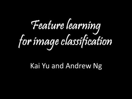 Andrew Ng Feature learning for image classification Kai Yu and Andrew Ng.