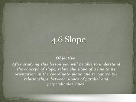 Objective: After studying this lesson you will be able to understand the concept of slope, relate the slope of a line to its orientation in the coordinate.