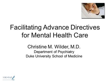 NRCPAD Facilitating Advance Directives for Mental Health Care Christine M. Wilder, M.D. Department of Psychiatry Duke University School of Medicine.