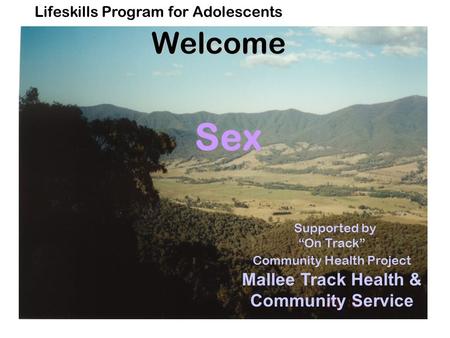 Lifeskills Program for AdolescentsWelcome Sex Supported by “On Track” Community Health Project Mallee Track Health & Community Service.