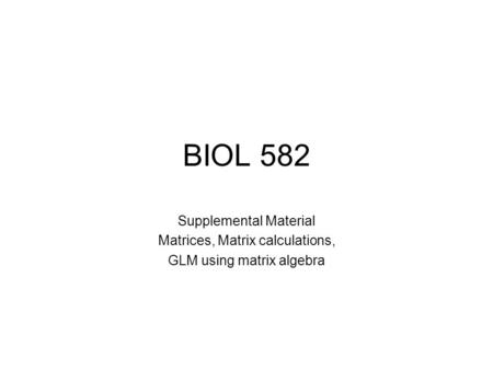 BIOL 582 Supplemental Material Matrices, Matrix calculations, GLM using matrix algebra.