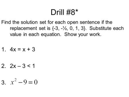 Drill #8* Find the solution set for each open sentence if the replacement set is {-3, -½, 0, 1, 3}. Substitute each value in each equation. Show your work.