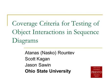 Coverage Criteria for Testing of Object Interactions in Sequence Diagrams Atanas (Nasko) Rountev Scott Kagan Jason Sawin Ohio State University.