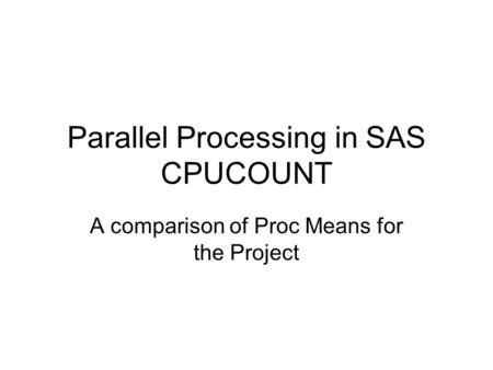 Parallel Processing in SAS CPUCOUNT A comparison of Proc Means for the Project.