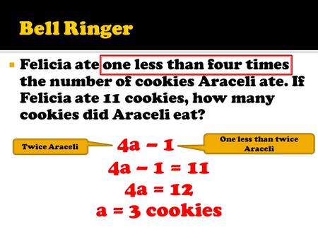  Felicia ate one less than four times the number of cookies Araceli ate. If Felicia ate 11 cookies, how many cookies did Araceli eat? 4a – 1 = 11 4a =