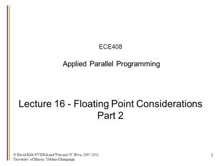 © David Kirk/NVIDIA and Wen-mei W. Hwu, 2007-2012 University of Illinois, Urbana-Champaign 1 ECE408 Applied Parallel Programming Lecture 16 - Floating.