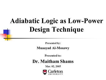 Adiabatic Logic as Low-Power Design Technique Presented by: Muaayad Al-Mosawy Presented to: Dr. Maitham Shams Mar. 02, 2005.