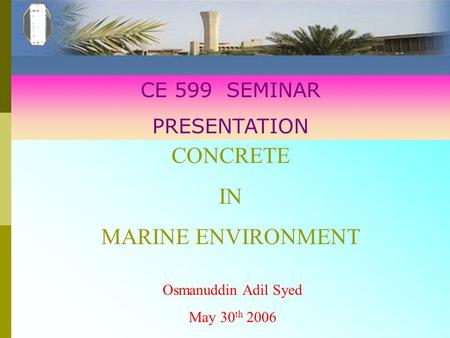 CONCRETE IN MARINE ENVIRONMENT CE 599 SEMINAR PRESENTATION Osmanuddin Adil Syed May 30 th 2006.