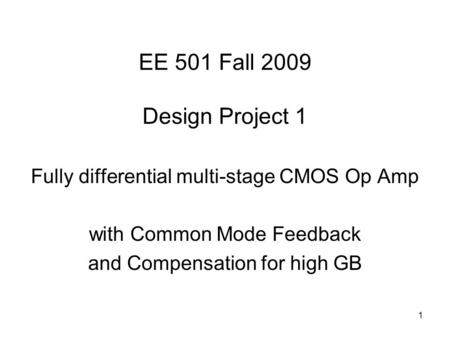 1 EE 501 Fall 2009 Design Project 1 Fully differential multi-stage CMOS Op Amp with Common Mode Feedback and Compensation for high GB.