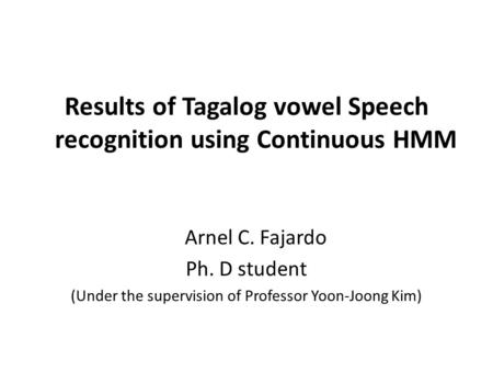 Results of Tagalog vowel Speech recognition using Continuous HMM Arnel C. Fajardo Ph. D student (Under the supervision of Professor Yoon-Joong Kim)