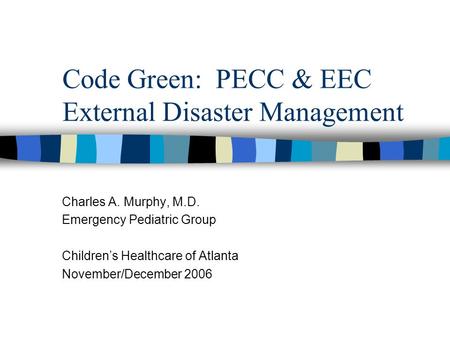 Code Green: PECC & EEC External Disaster Management Charles A. Murphy, M.D. Emergency Pediatric Group Children’s Healthcare of Atlanta November/December.