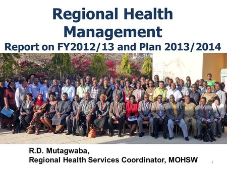 Regional Health Management Report on FY2012/13 and Plan 2013/2014 1 R.D. Mutagwaba, Regional Health Services Coordinator, MOHSW.