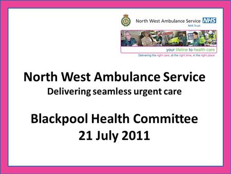 North West Ambulance Service Delivering seamless urgent care Blackpool Health Committee 21 July 2011.