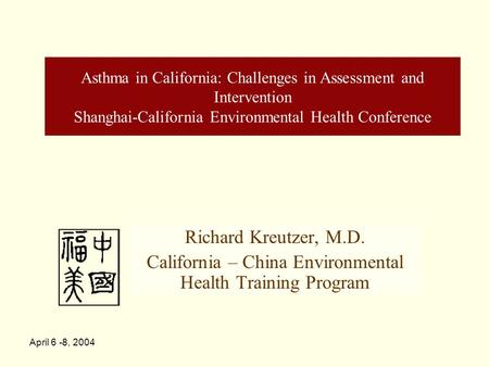 April 6 -8, 2004 Asthma in California: Challenges in Assessment and Intervention Shanghai-California Environmental Health Conference Richard Kreutzer,