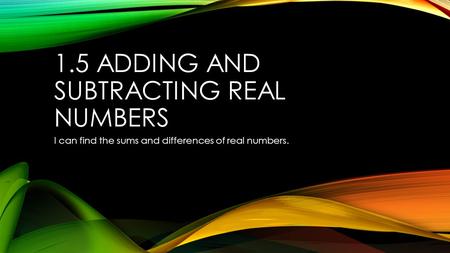 1.5 ADDING AND SUBTRACTING REAL NUMBERS I can find the sums and differences of real numbers.