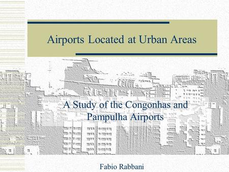 A Study of the Congonhas and Pampulha Airports Airports Located at Urban Areas Fabio Rabbani.