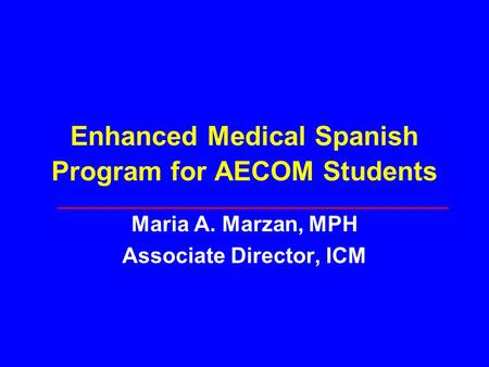 Enhanced Medical Spanish Program for AECOM Students Maria A. Marzan, MPH Associate Director, ICM.