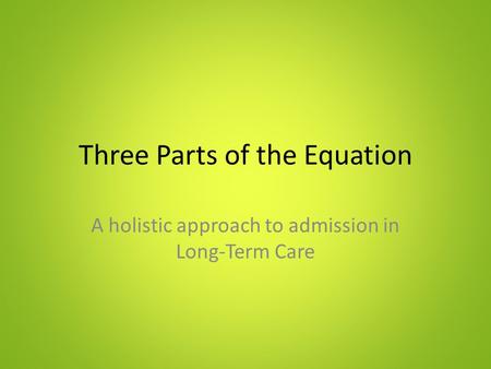 Three Parts of the Equation A holistic approach to admission in Long-Term Care.