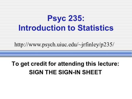 Psyc 235: Introduction to Statistics To get credit for attending this lecture: SIGN THE SIGN-IN SHEET