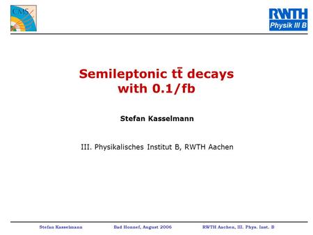 Stefan Kasselmann Bad Honnef, August 2006 RWTH Aachen, III. Phys. Inst. B Semileptonic tt decays with 0.1/fb Stefan Kasselmann III. Physikalisches Institut.