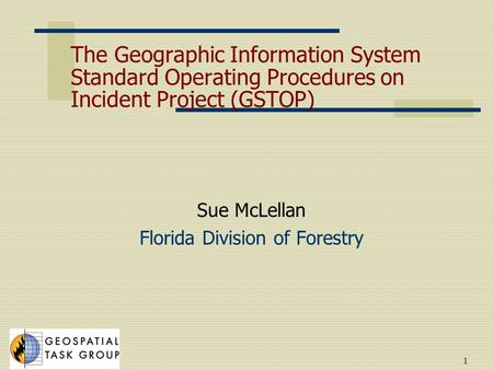 1 The Geographic Information System Standard Operating Procedures on Incident Project (GSTOP) Sue McLellan Florida Division of Forestry.