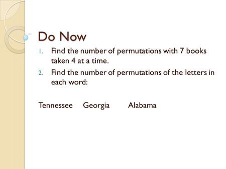 Do Now 1. Find the number of permutations with 7 books taken 4 at a time. 2. Find the number of permutations of the letters in each word: TennesseeGeorgiaAlabama.