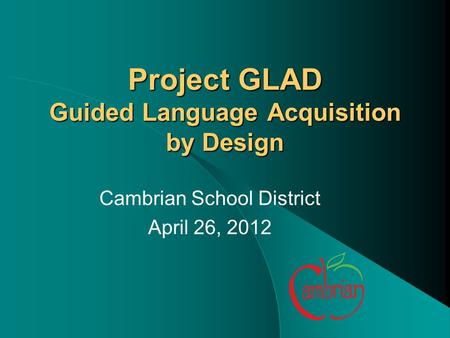 Project GLAD Guided Language Acquisition by Design Cambrian School District April 26, 2012.