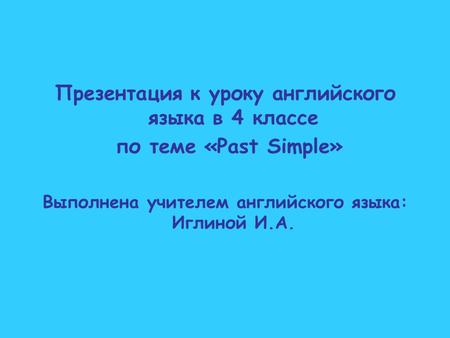 Презентация к уроку английского языка в 4 классе по теме «Past Simple» Выполнена учителем английского языка: Иглиной И.А.