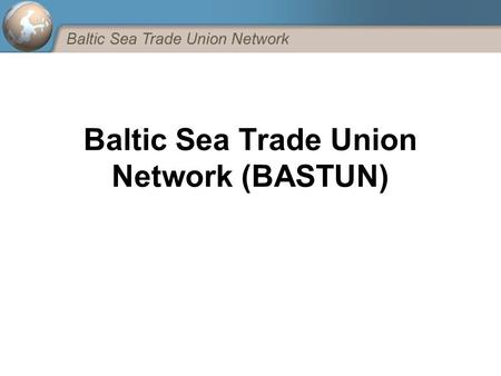 Baltic Sea Trade Union Network (BASTUN). What is BASTUN? 1)“Umbrella” or “glue” between different actors => Forum for coordination, information exchange,