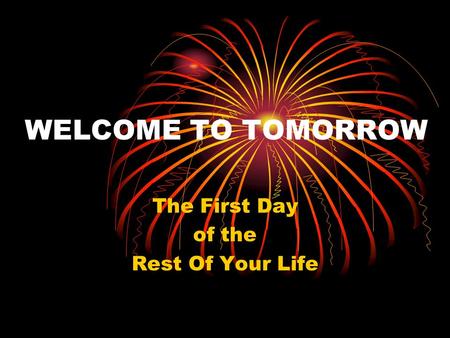 WELCOME TO TOMORROW The First Day of the Rest Of Your Life.