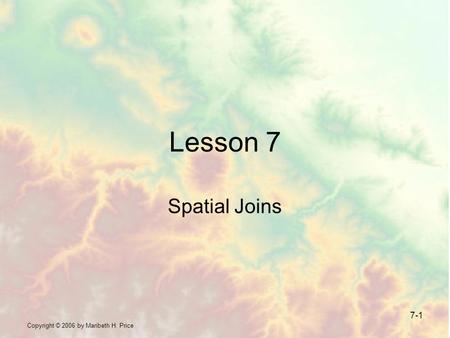 Copyright © 2006 by Maribeth H. Price 7-1 Lesson 7 Spatial Joins.