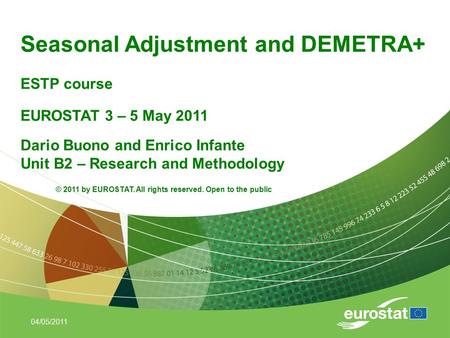 04/05/2011 Seasonal Adjustment and DEMETRA+ ESTP course EUROSTAT 3 – 5 May 2011 Dario Buono and Enrico Infante Unit B2 – Research and Methodology © 2011.