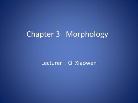 Chapter 3 Morphology Lecturer ： Qi Xiaowen 3.1 Introduction Definition: Morphology ( 形态学 ) is a branch of grammar which studies the internal structure.