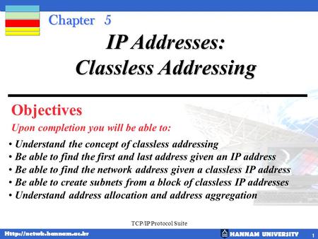 HANNAM UNIVERSITY  TCP/IP Protocol Suite 1 Chapter 5 Objectives Upon completion you will be able to: IP Addresses: Classless Addressing.