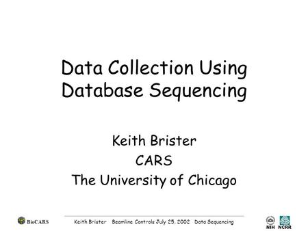 NCRRNIH BioCARS Keith Brister Beamline Controls July 25, 2002 Data Sequencing Data Collection Using Database Sequencing Keith Brister CARS The University.