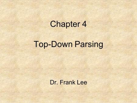 Chapter 4 Top-Down Parsing Dr. Frank Lee. Parsing and Parsers Once we have described the syntax of our programming language using a context-free grammar,