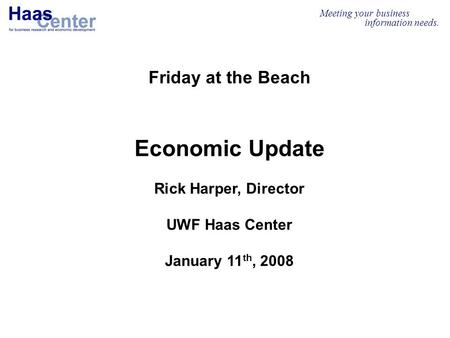 Meeting your business information needs. Friday at the Beach Economic Update Rick Harper, Director UWF Haas Center January 11 th, 2008.