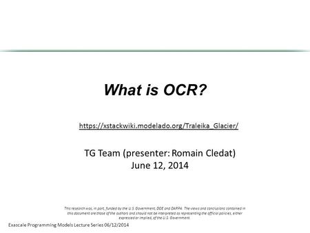 Exascale Programming Models Lecture Series 06/12/2014 What is OCR? TG Team (presenter: Romain Cledat) June 12, 2014 https://xstackwiki.modelado.org/Traleika_Glacier/