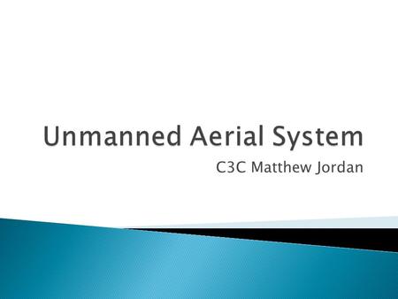 C3C Matthew Jordan.  What is an Unmanned Aerial System? ◦ Difference between Unmanned Aerial Systems and Remotely Piloted Aircraft ◦ How this applies.