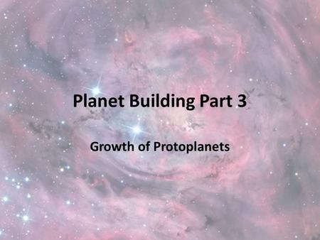 Planet Building Part 3 Growth of Protoplanets. Starter Hubble images https://www.youtube.com/watch?v=1lPXy- WKn7k&list=PLiuUQ9asub3Ta8mqP5LNiOhOygRzue8k.