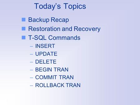 Today’s Topics Backup Recap Restoration and Recovery T-SQL Commands –INSERT –UPDATE –DELETE –BEGIN TRAN –COMMIT TRAN –ROLLBACK TRAN.