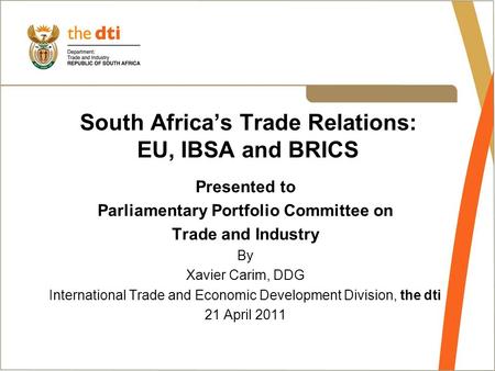 South Africa’s Trade Relations: EU, IBSA and BRICS Presented to Parliamentary Portfolio Committee on Trade and Industry By Xavier Carim, DDG International.