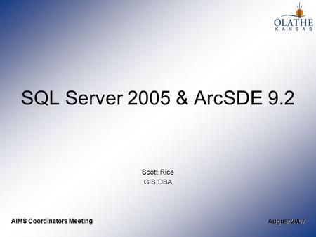 August 2007 AIMS Coordinators Meeting SQL Server 2005 & ArcSDE 9.2 Scott Rice GIS DBA.